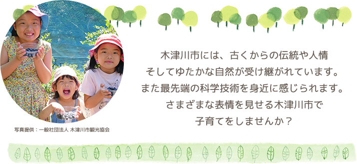 木津川市には、古くからの伝統や人情、そしてゆたかな自然が受け継がれています。また最先端の科学技術を身近に感じられます。さまざまな表情を見せる木津川市で子育てをしませんか？