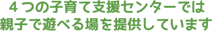 4つの子育て支援センターでは親子で遊べる場を提供しています