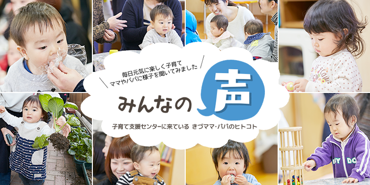 毎日元気に楽しく子育て、ママやパパに様子を聞いてみました。「みんなの声」子育て支援センターに来ている、きづママ・パパのヒトコト