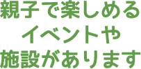 親子で楽しめるイベントや施設があります。